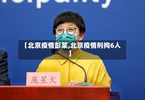 【北京疫情彭某,北京疫情刑拘6人】-第2张图片
