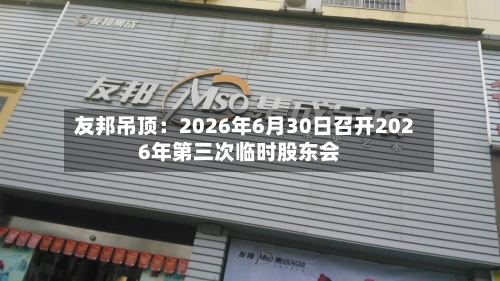 友邦吊顶:2026年6月30日召开2026年第三次临时股东会-第1张图片