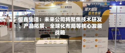 恒鑫生活：未来公司将聚焦技术研发、产品拓展、全球化布局等核心发展战略-第1张图片