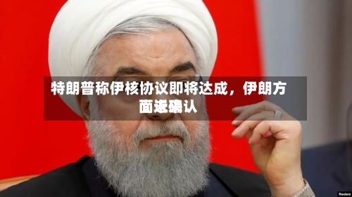 特朗普称伊核协议即将达成，伊朗方面近来尚未确认