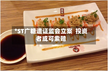 *ST广糖遭证监会立案 投资者或可索赔-第2张图片