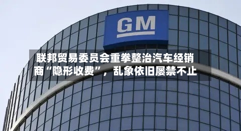 联邦贸易委员会重拳整治汽车经销商“隐形收费”，乱象依旧屡禁不止-第2张图片