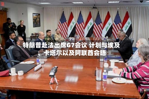 特朗普赴法出席G7会议 计划与埃及、卡塔尔以及阿联酋会晤-第3张图片