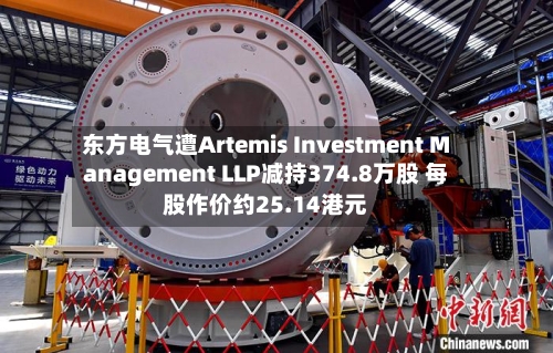 东方电气遭Artemis Investment Management LLP减持374.8万股 每股作价约25.14港元-第1张图片