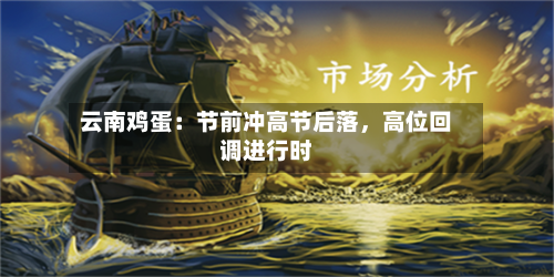 云南鸡蛋：节前冲高节后落	，高位回调进行时-第1张图片