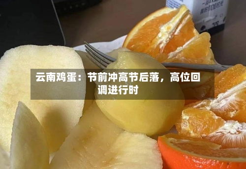 云南鸡蛋：节前冲高节后落，高位回调进行时-第2张图片