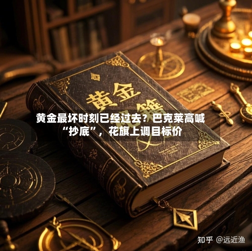 黄金最坏时刻已经过去？巴克莱高喊“抄底”	，花旗上调目标价-第1张图片