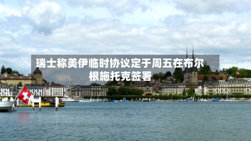 瑞士称美伊临时协议定于周五在布尔根施托克签署-第2张图片