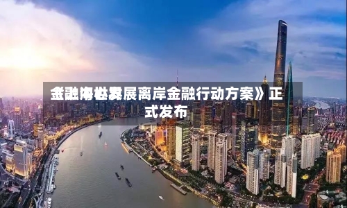 《上海世界
金融中心发展离岸金融行动方案》正式发布-第2张图片
