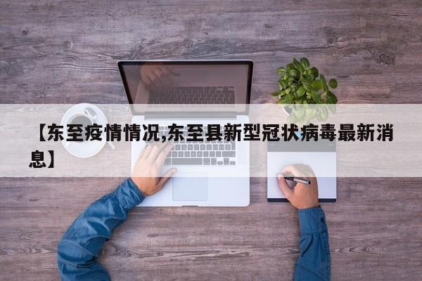 【东至疫情情况,东至县新型冠状病毒最新消息】