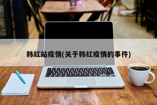 韩红站疫情(关于韩红疫情的事件)
