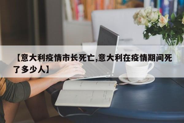 【意大利疫情市长死亡,意大利在疫情期间死了多少人】