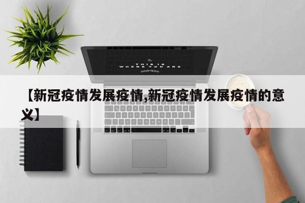 【新冠疫情发展疫情,新冠疫情发展疫情的意义】