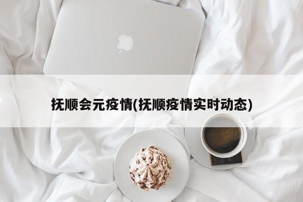 抚顺会元疫情(抚顺疫情实时动态)
