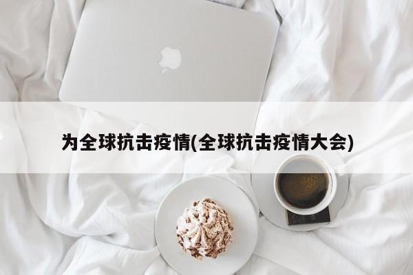 为全球抗击疫情(全球抗击疫情大会)