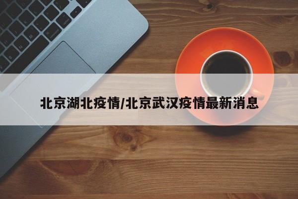 北京湖北疫情/北京武汉疫情最新消息