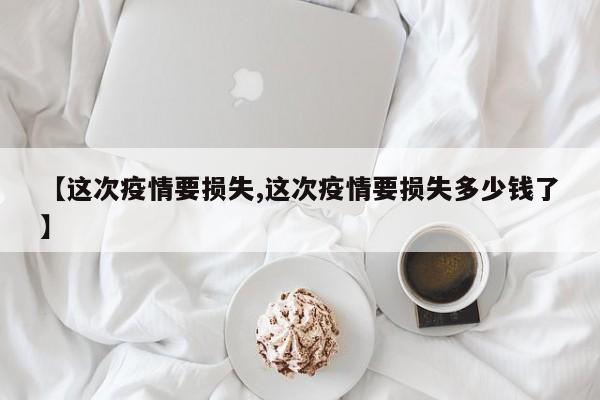 【这次疫情要损失,这次疫情要损失多少钱了】