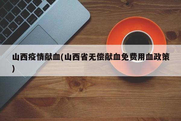 山西疫情献血(山西省无偿献血免费用血政策)