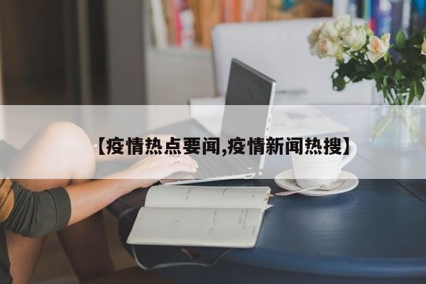 【疫情热点要闻,疫情新闻热搜】