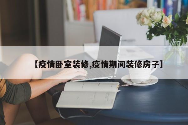 【疫情卧室装修,疫情期间装修房子】