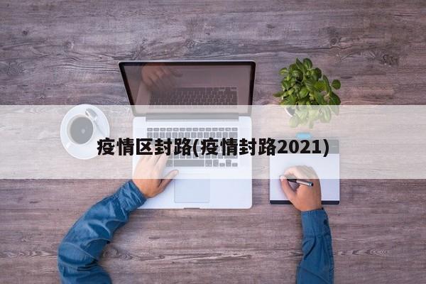 疫情区封路(疫情封路2021)