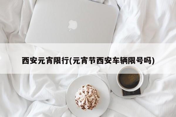 西安元宵限行(元宵节西安车辆限号吗)