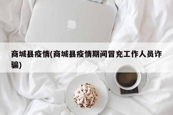 商城县疫情(商城县疫情期间冒充工作人员诈骗)