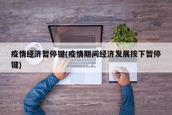 疫情经济暂停键(疫情期间经济发展按下暂停键)