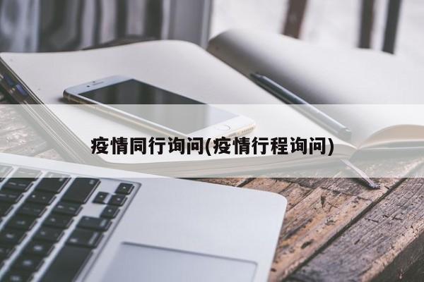 疫情同行询问(疫情行程询问)