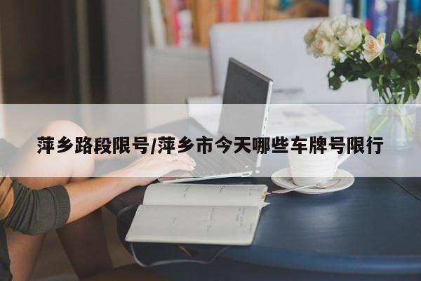 萍乡路段限号/萍乡市今天哪些车牌号限行