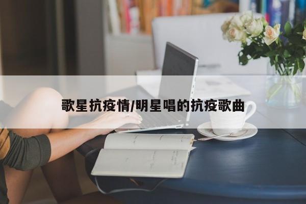 歌星抗疫情/明星唱的抗疫歌曲