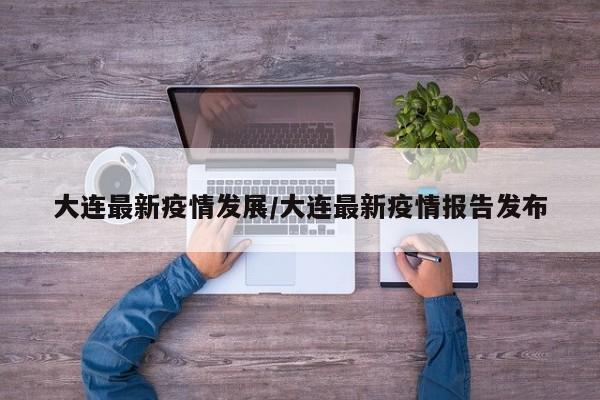 大连最新疫情发展/大连最新疫情报告发布