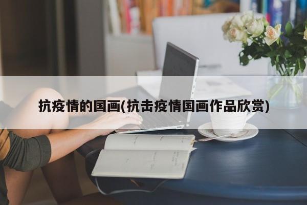 抗疫情的国画(抗击疫情国画作品欣赏)
