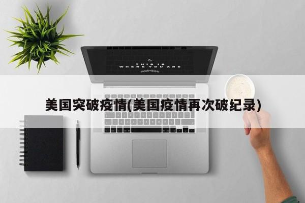 美国突破疫情(美国疫情再次破纪录)