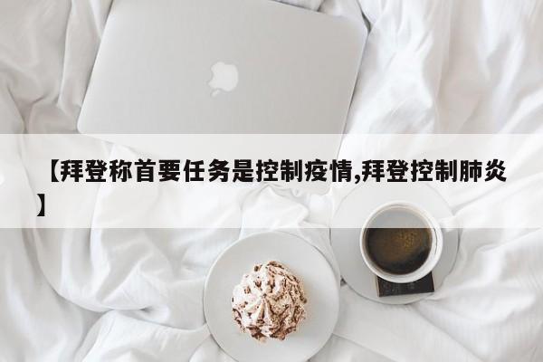【拜登称首要任务是控制疫情,拜登控制肺炎】
