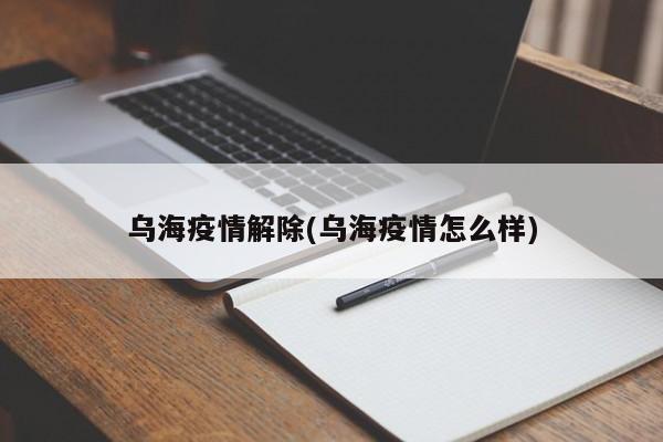 乌海疫情解除(乌海疫情怎么样)