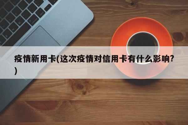 疫情新用卡(这次疫情对信用卡有什么影响?)