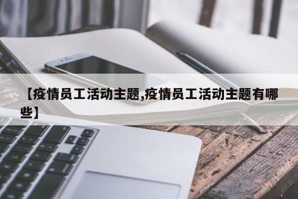 【疫情员工活动主题,疫情员工活动主题有哪些】