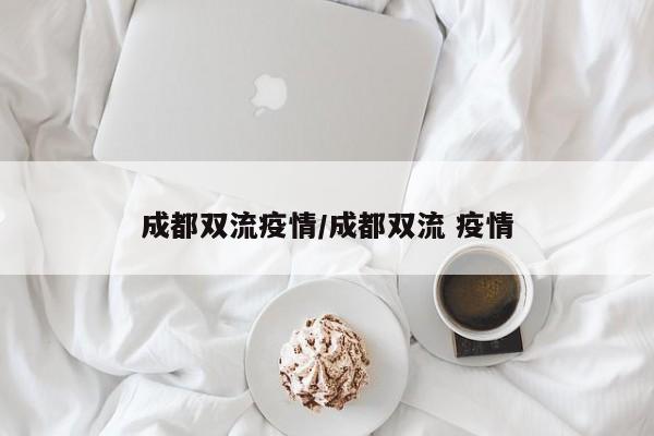成都双流疫情/成都双流 疫情