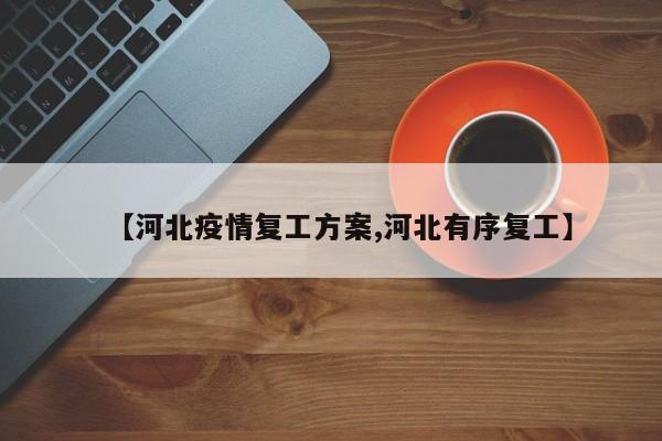【河北疫情复工方案,河北有序复工】