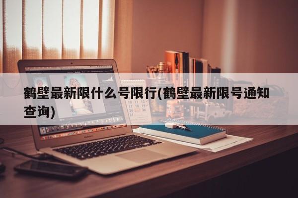 鹤壁最新限什么号限行(鹤壁最新限号通知 查询)