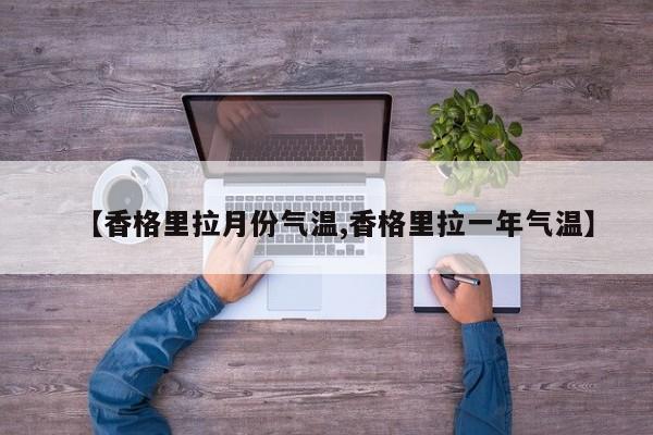 【香格里拉月份气温,香格里拉一年气温】