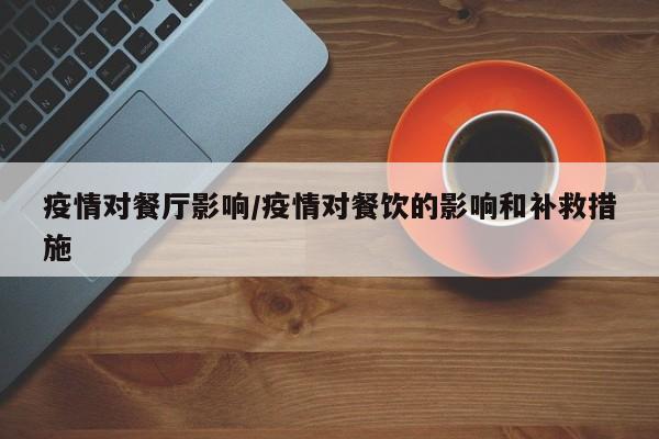 疫情对餐厅影响/疫情对餐饮的影响和补救措施