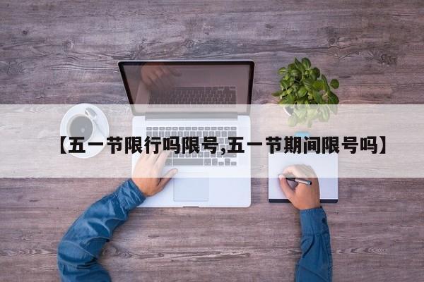 【五一节限行吗限号,五一节期间限号吗】