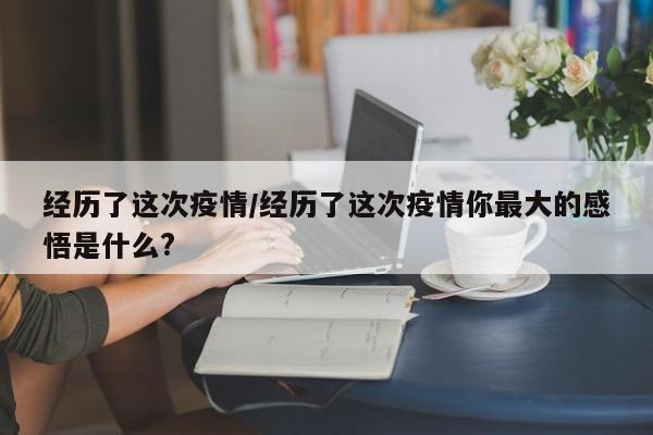 经历了这次疫情/经历了这次疫情你最大的感悟是什么?