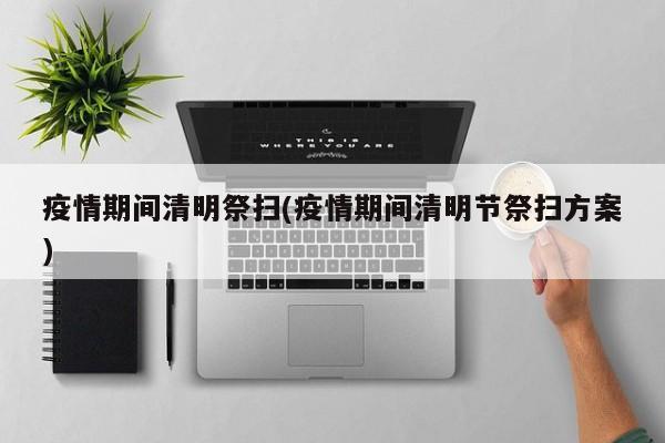 疫情期间清明祭扫(疫情期间清明节祭扫方案)