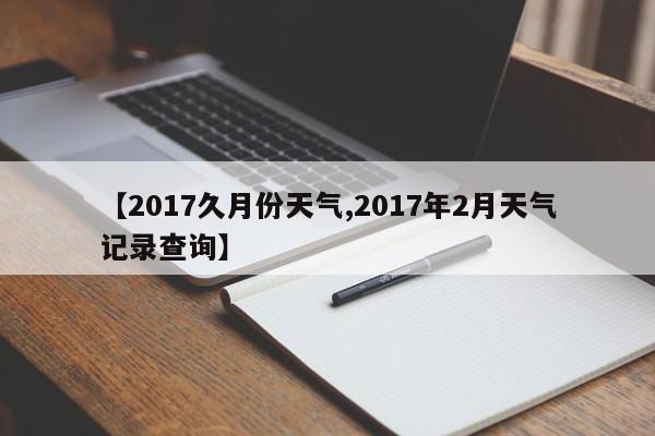 【2017久月份天气,2017年2月天气记录查询】