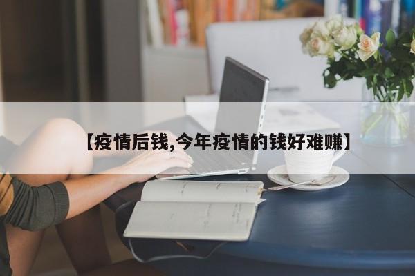 【疫情后钱,今年疫情的钱好难赚】