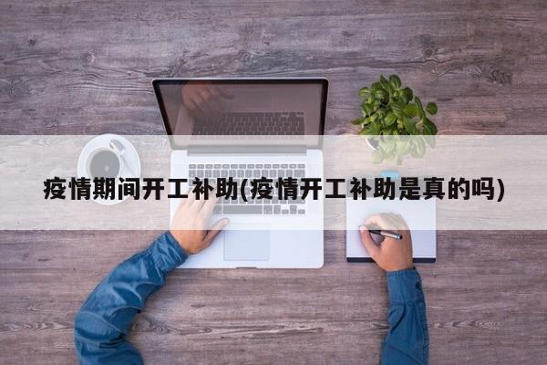 疫情期间开工补助(疫情开工补助是真的吗)