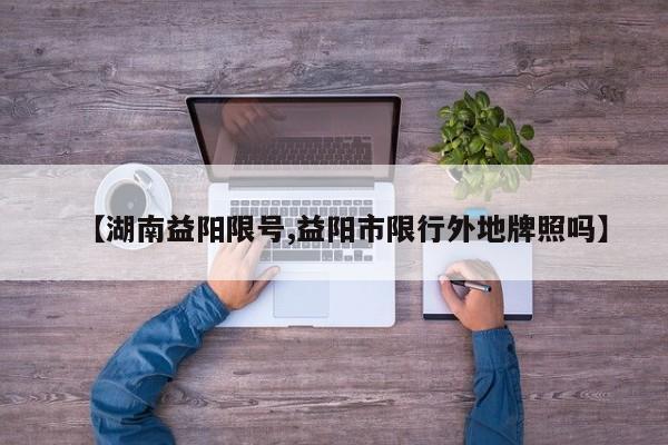 【湖南益阳限号,益阳市限行外地牌照吗】